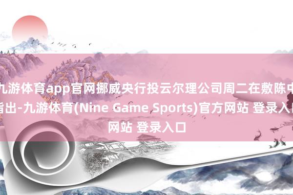九游体育app官网　　挪威央行投云尔理公司周二在敷陈中指出-九游体育(Nine Game Sports)官方网站 登录入口