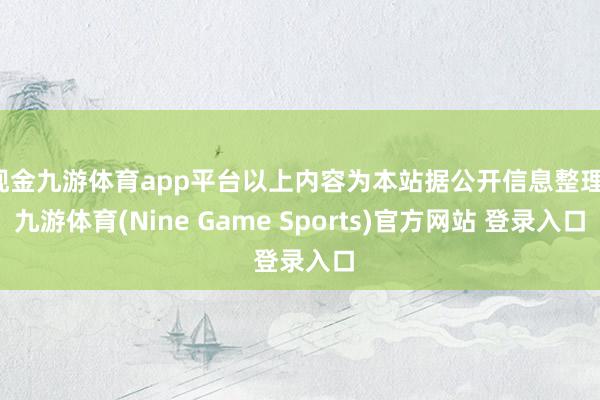 现金九游体育app平台以上内容为本站据公开信息整理-九游体育(Nine Game Sports)官方网站 登录入口