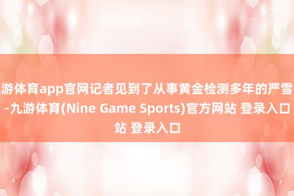 九游体育app官网记者见到了从事黄金检测多年的严雪俊-九游体育(Nine Game Sports)官方网站 登录入口
