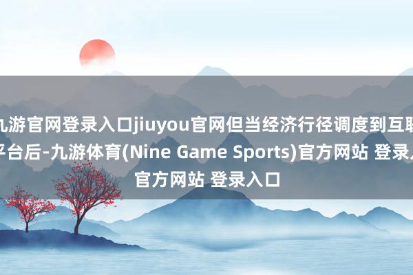 九游官网登录入口jiuyou官网但当经济行径调度到互联网平台后-九游体育(Nine Game Sports)官方网站 登录入口