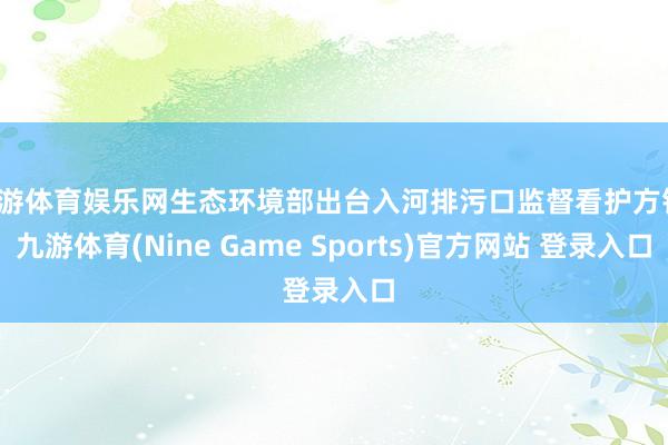 九游体育娱乐网生态环境部出台入河排污口监督看护方针-九游体育(Nine Game Sports)官方网站 登录入口