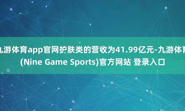 九游体育app官网护肤类的营收为41.99亿元-九游体育(Nine Game Sports)官方网站 登录入口