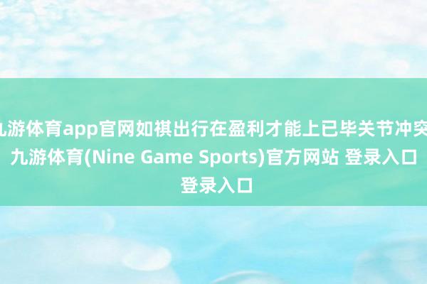 九游体育app官网如祺出行在盈利才能上已毕关节冲突-九游体育(Nine Game Sports)官方网站 登录入口