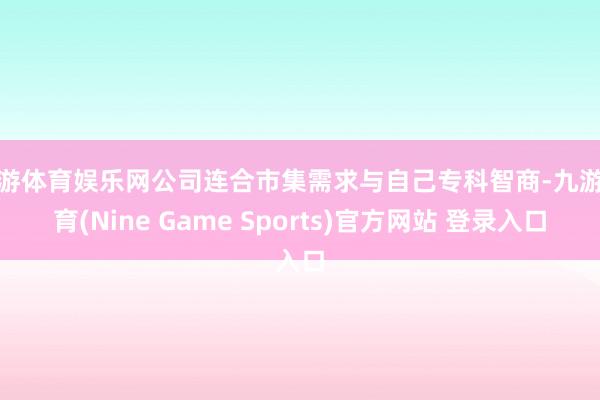 九游体育娱乐网公司连合市集需求与自己专科智商-九游体育(Nine Game Sports)官方网站 登录入口