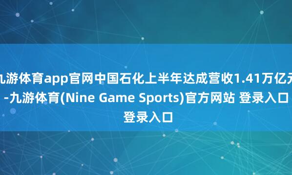 九游体育app官网中国石化上半年达成营收1.41万亿元-九游体育(Nine Game Sports)官方网站 登录入口