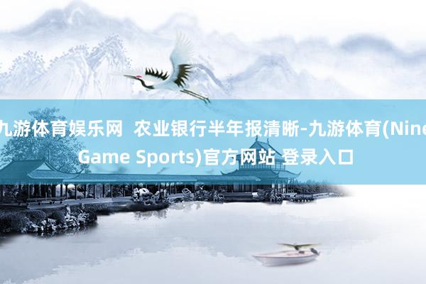 九游体育娱乐网  农业银行半年报清晰-九游体育(Nine Game Sports)官方网站 登录入口