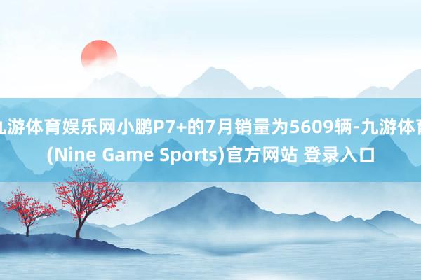九游体育娱乐网小鹏P7+的7月销量为5609辆-九游体育(Nine Game Sports)官方网站 登录入口
