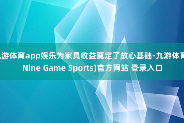 九游体育app娱乐为家具收益奠定了放心基础-九游体育(Nine Game Sports)官方网站 登录入口