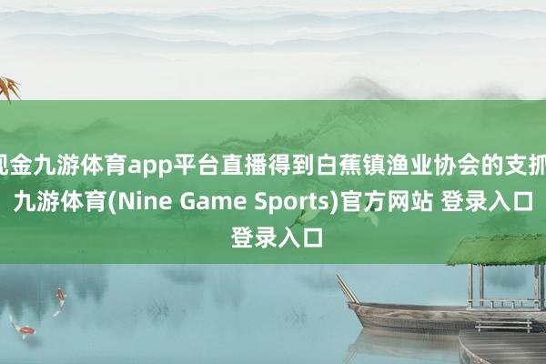 现金九游体育app平台直播得到白蕉镇渔业协会的支抓-九游体育(Nine Game Sports)官方网站 登录入口