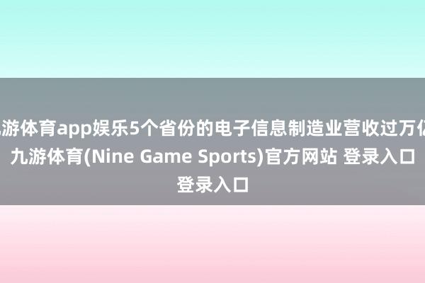 九游体育app娱乐5个省份的电子信息制造业营收过万亿-九游体育(Nine Game Sports)官方网站 登录入口