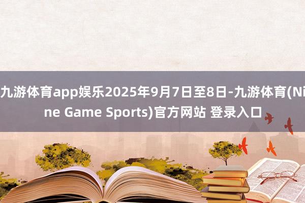 九游体育app娱乐2025年9月7日至8日-九游体育(Nine Game Sports)官方网站 登录入口