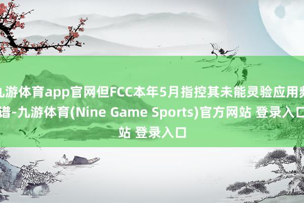 九游体育app官网但FCC本年5月指控其未能灵验应用频谱-九游体育(Nine Game Sports)官方网站 登录入口