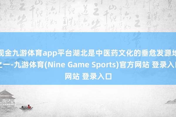 现金九游体育app平台　　湖北是中医药文化的垂危发源地之一-九游体育(Nine Game Sports)官方网站 登录入口