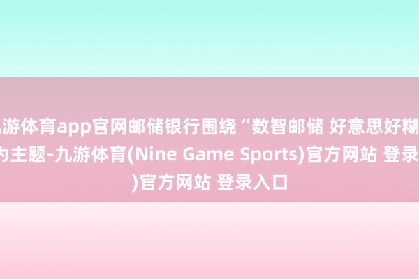 九游体育app官网邮储银行围绕“数智邮储 好意思好糊口+”为主题-九游体育(Nine Game Sports)官方网站 登录入口